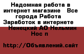 Надомная работа в интернет магазине - Все города Работа » Заработок в интернете   . Ненецкий АО,Нельмин Нос п.